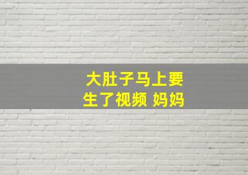 大肚子马上要生了视频 妈妈